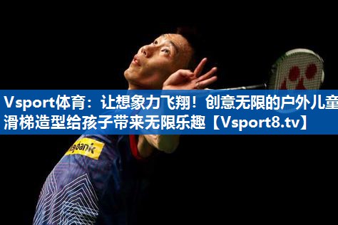 Vsport体育：让想象力飞翔！创意无限的户外儿童滑梯造型给孩子带来无限乐趣