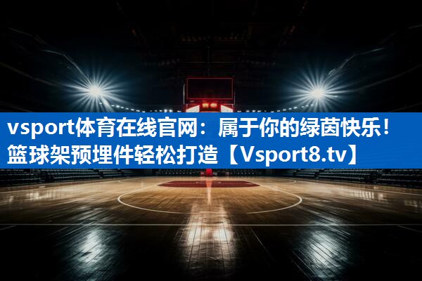 vsport体育在线官网：属于你的绿茵快乐！篮球架预埋件轻松打造