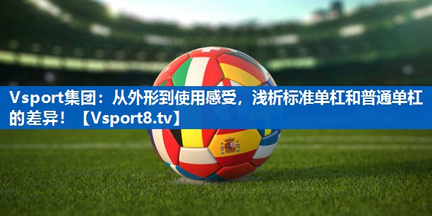 Vsport集团：从外形到使用感受，浅析标准单杠和普通单杠的差异！