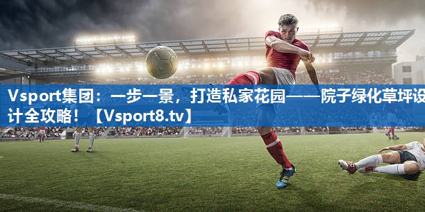 Vsport集团：一步一景，打造私家花园——院子绿化草坪设计全攻略！