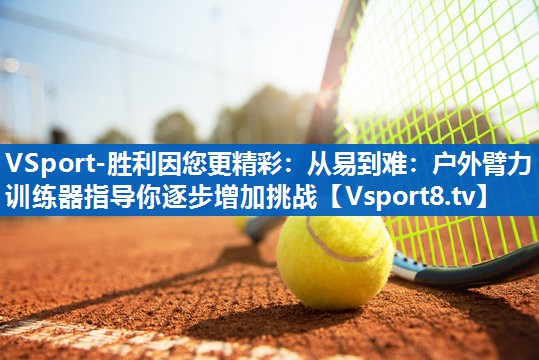 VSport-胜利因您更精彩：从易到难：户外臂力训练器指导你逐步增加挑战