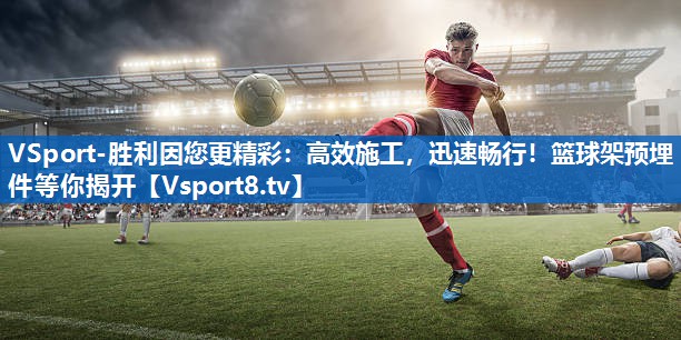 VSport-胜利因您更精彩：高效施工，迅速畅行！篮球架预埋件等你揭开