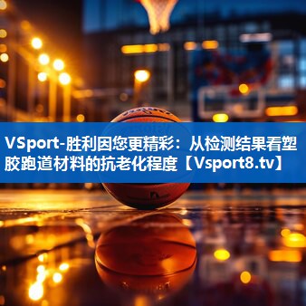 VSport-胜利因您更精彩：从检测结果看塑胶跑道材料的抗老化程度