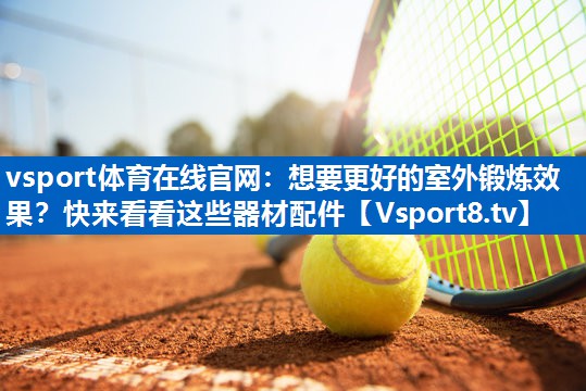 vsport体育在线官网：想要更好的室外锻炼效果？快来看看这些器材配件