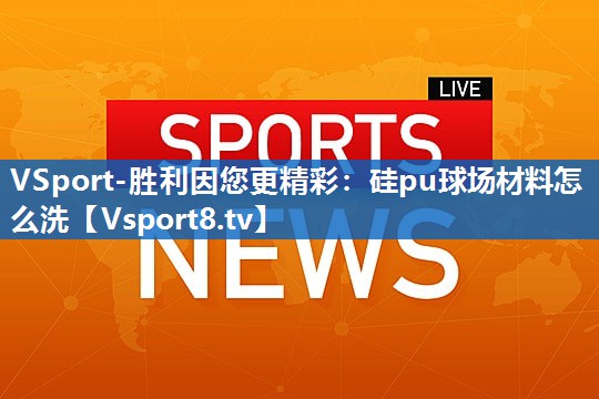 VSport-胜利因您更精彩：硅pu球场材料怎么洗