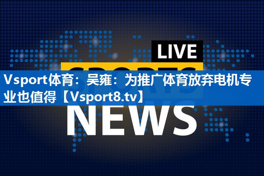 Vsport体育：吴雍：为推广体育放弃电机专业也值得