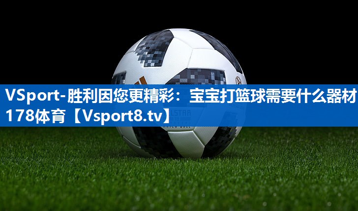 VSport-胜利因您更精彩：宝宝打篮球需要什么器材178体育