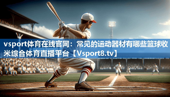 vsport体育在线官网：常见的运动器材有哪些篮球收米综合体育直播平台