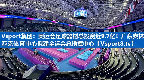 Vsport集团：奥运会足球器材总投资近9.7亿！广东奥林匹克体育中心拟建全运会总指挥中心