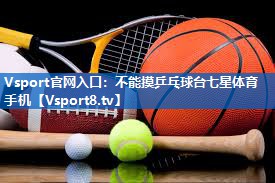 Vsport官网入口：不能摸乒乓球台七星体育手机