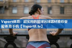 Vsport体育：超实用的篮球运球器材推荐亚盈体育手机