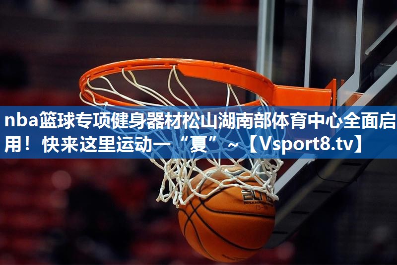 nba篮球专项健身器材松山湖南部体育中心全面启用！快来这里运动一“夏”~