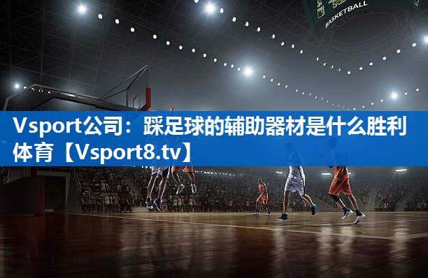 Vsport公司：踩足球的辅助器材是什么胜利体育