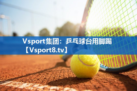 Vsport集团：乒乓球台用脚踢