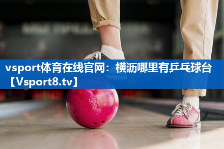 vsport体育在线官网：横沥哪里有乒乓球台