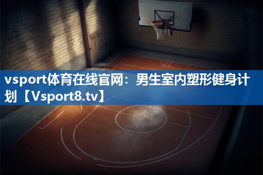 vsport体育在线官网：男生室内塑形健身计划