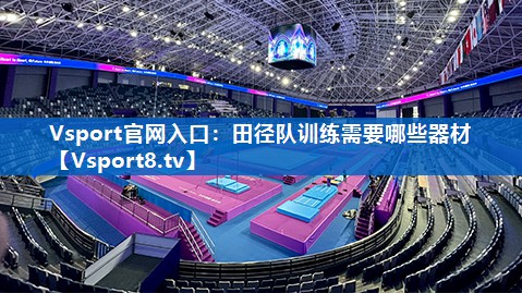 Vsport官网入口：田径队训练需要哪些器材