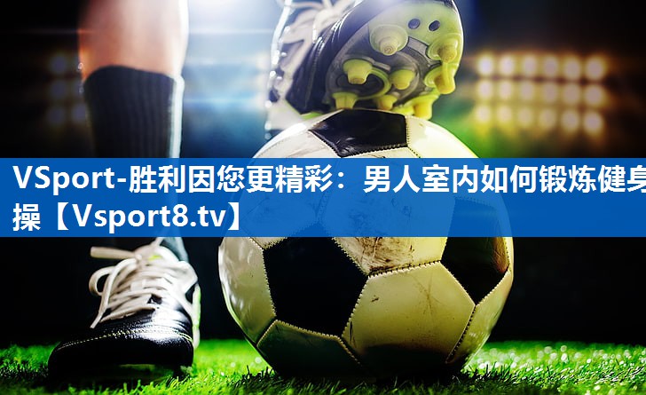 VSport-胜利因您更精彩：男人室内如何锻炼健身操