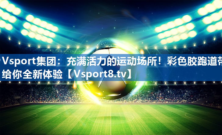 充满活力的运动场所!彩色胶跑道带给你全新体验 充满活力的运动场所!彩色胶跑道带给你全新体验